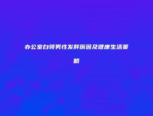 办公室白领男性发胖原因及健康生活策略