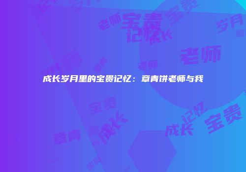 成长岁月里的宝贵记忆：章青饼老师与我