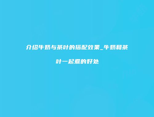 介绍牛奶与茶叶的搭配效果_牛奶和茶叶一起煮的好处