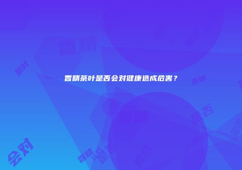 香精茶叶是否会对健康造成危害？