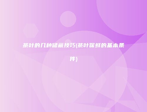 茶叶的几种储藏技巧(茶叶保鲜的基本条件)