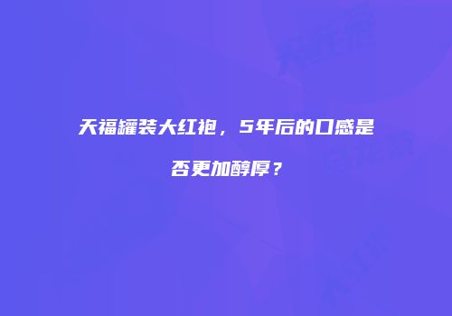 天福罐装大红袍，5年后的口感是否更加醇厚？