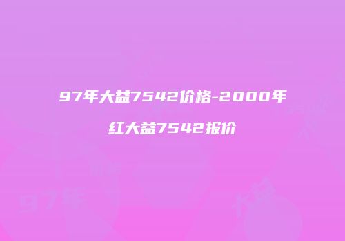97年大益7542价格-2000年红大益7542报价