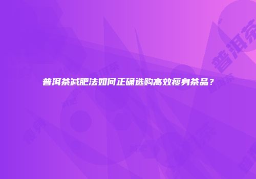 普洱茶减肥法如何正确选购高效瘦身茶品？