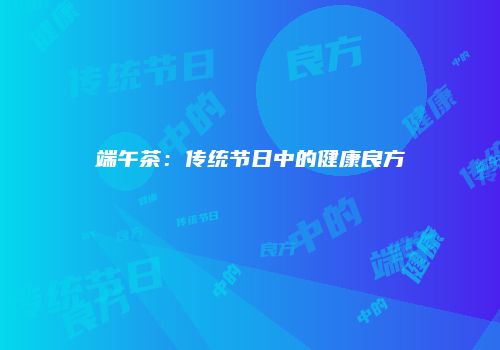 端午茶：传统节日中的健康良方