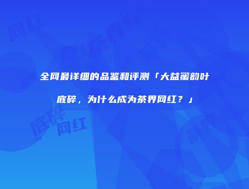 全网最详细的品鉴和评测「大益蜜韵叶底碎，为什么成为茶界网红？」