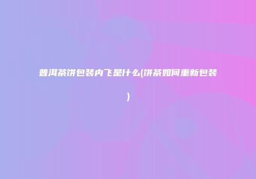 普洱茶饼包装内飞是什么(饼茶如何重新包装)