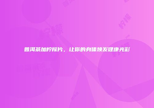 普洱茶加柠檬片，让你的身体焕发健康光彩