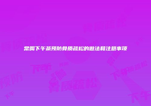常喝下午茶预防骨质疏松的做法和注意事项