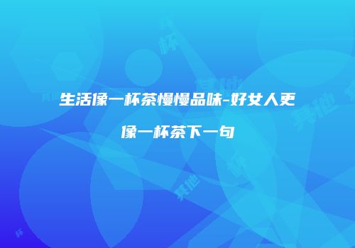 生活像一杯茶慢慢品味-好女人更像一杯茶下一句