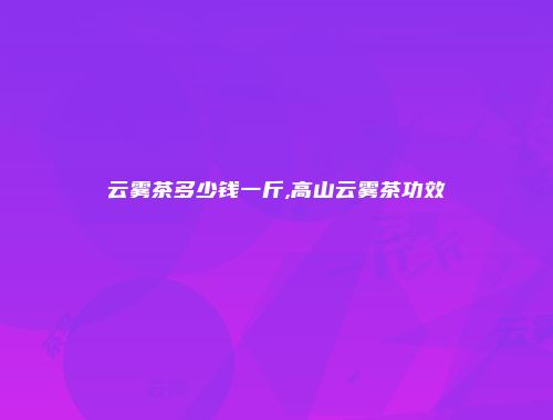 云雾茶多少钱一斤,高山云雾茶功效