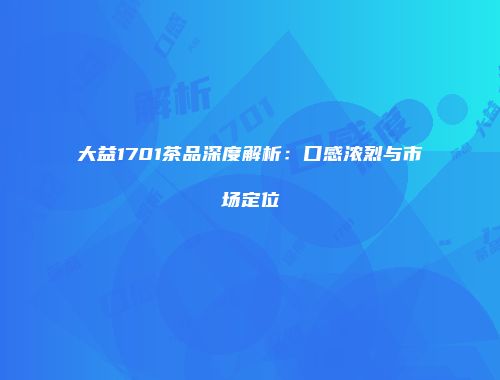 大益1701茶品深度解析：口感浓烈与市场定位