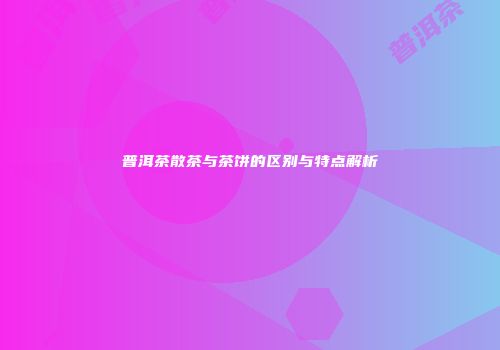 普洱茶散茶与茶饼的区别与特点解析