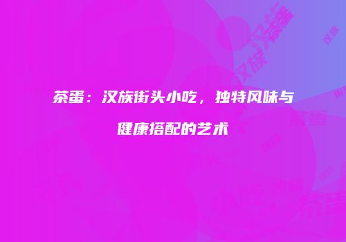 茶蛋：汉族街头小吃，独特风味与健康搭配的艺术