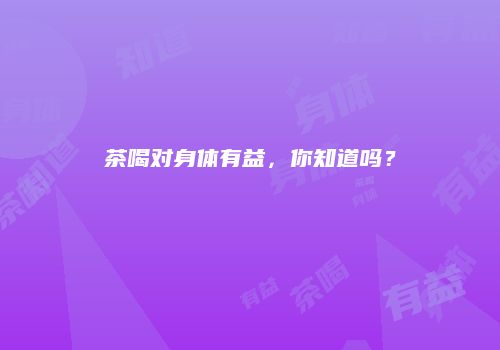 茶喝对身体有益，你知道吗？