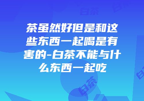 茶虽然好但是和这些东西一起喝是有害的-白茶不能与什么东西一起吃