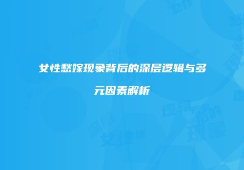 女性愁嫁现象背后的深层逻辑与多元因素解析