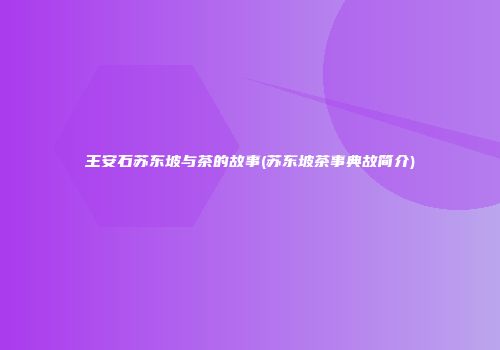 王安石苏东坡与茶的故事(苏东坡茶事典故简介)