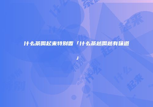 什么茶喝起来特别香「什么茶越喝越有味道」