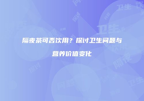 隔夜茶可否饮用？探讨卫生问题与营养价值变化