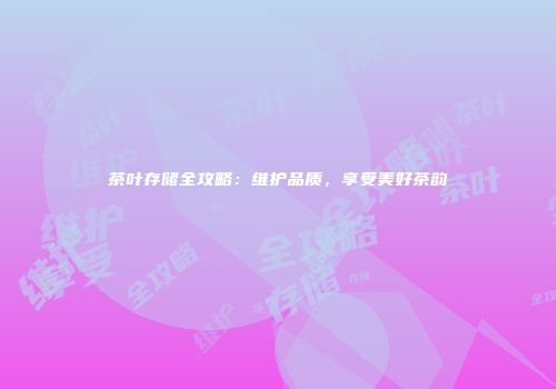 茶叶存储全攻略：维护品质，享受美好茶韵