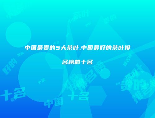 中国最贵的5大茶叶,中国最好的茶叶排名榜前十名