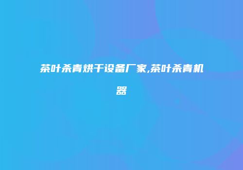 茶叶杀青烘干设备厂家,茶叶杀青机器