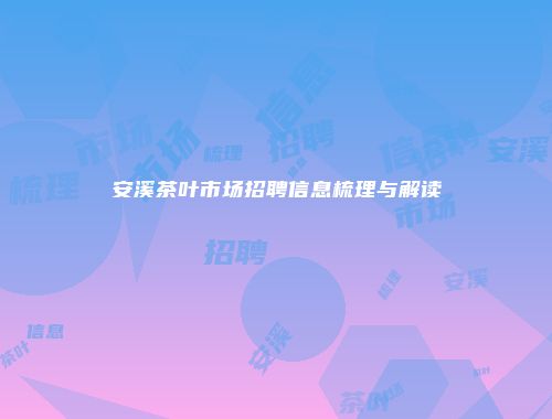 安溪茶叶市场招聘信息梳理与解读
