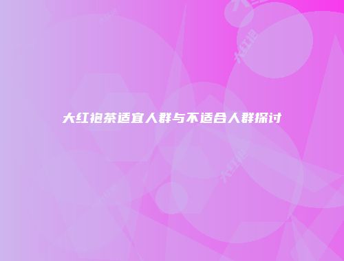 大红袍茶适宜人群与不适合人群探讨