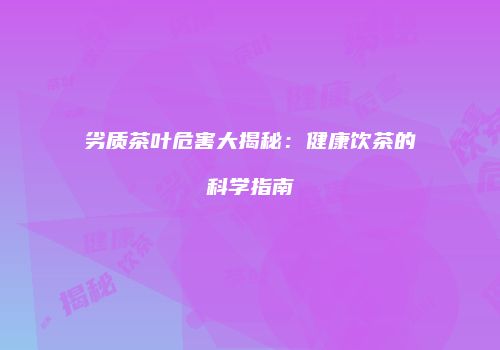 劣质茶叶危害大揭秘：健康饮茶的科学指南