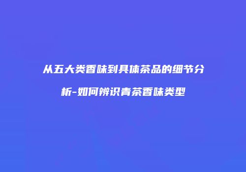 从五大类香味到具体茶品的细节分析-如何辨识青茶香味类型