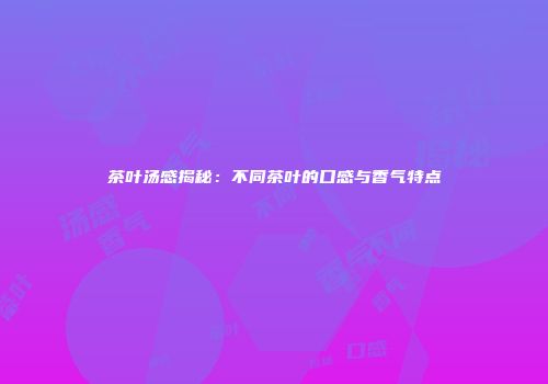 茶叶汤感揭秘：不同茶叶的口感与香气特点