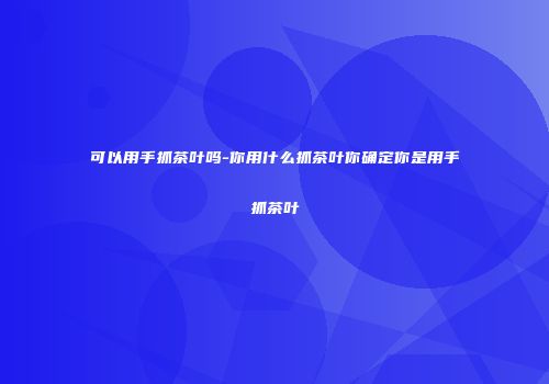 可以用手抓茶叶吗-你用什么抓茶叶你确定你是用手抓茶叶