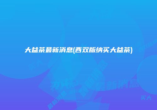 大益茶最新消息(西双版纳买大益茶)