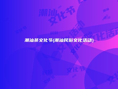 潮汕茶文化节(潮汕民俗文化活动)