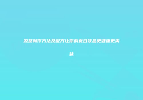 凉茶制作方法及配方让你的夏日饮品更健康更美味