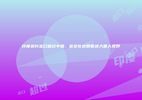 印度茶叶出口超过中国，茶文化也跟着进入国人视野