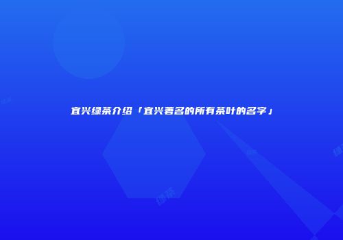 宜兴绿茶介绍「宜兴著名的所有茶叶的名字」