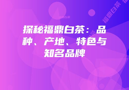 探秘福鼎白茶：品种、产地、特色与知名品牌
