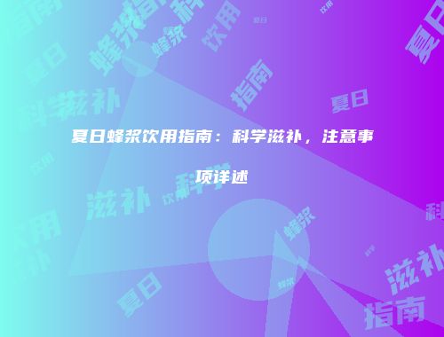 夏日蜂浆饮用指南：科学滋补，注意事项详述