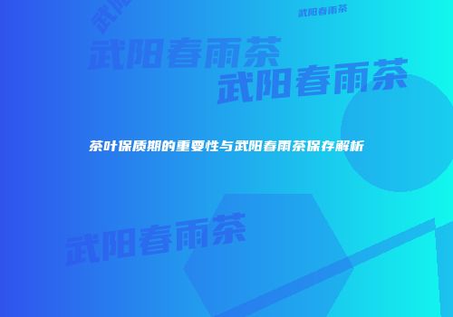 茶叶保质期的重要性与武阳春雨茶保存解析