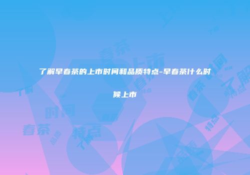 了解早春茶的上市时间和品质特点-早春茶什么时候上市