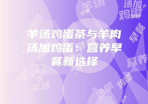 羊汤鸡蛋茶与羊肉汤加鸡蛋：营养早餐新选择