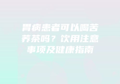 胃病患者可以喝苦荞茶吗？饮用注意事项及健康指南