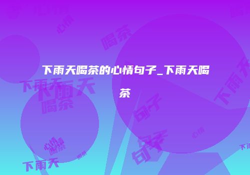下雨天喝茶的心情句子_下雨天喝茶