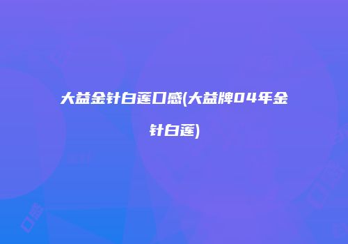 大益金针白莲口感(大益牌04年金针白莲)