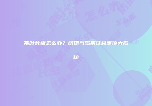 茶叶长虫怎么办？防范与喝茶注意事项大揭秘