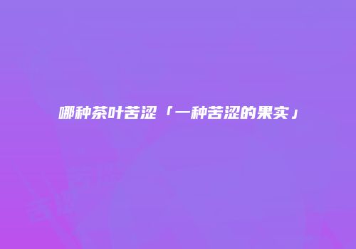 哪种茶叶苦涩「一种苦涩的果实」