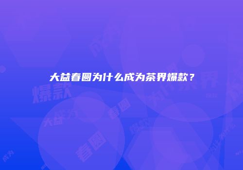 大益春圆为什么成为茶界爆款？