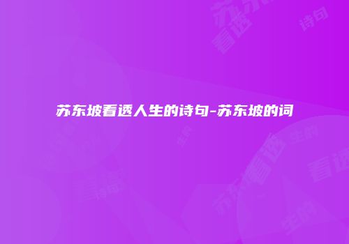 苏东坡看透人生的诗句-苏东坡的词